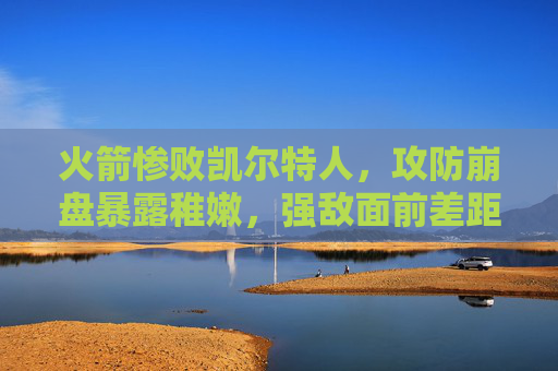 火箭惨败凯尔特人,攻防崩盘暴露稚嫩,强敌面前差距尽显,火箭惨败凯尔特人暴露稚嫩,攻防崩盘差距尽显 火箭惨败凯尔特人,攻防崩盘暴露稚嫩,强敌面前差距尽显,火箭惨败凯尔特人暴露稚嫩,攻防崩盘差距尽显
