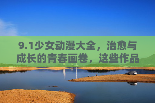 9.1少女动漫大全,治愈与成长的青春画卷,这些作品承包你的少女心!治愈成长少女动漫,青春画卷承包少女心 9.1少女动漫大全,治愈与成长的青春画卷,这些作品承包你的少女心!治愈成长少女动漫,青春画卷承包少女心