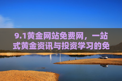 9.1黄金网站免费网,一站式黄金资讯与投资学习的免费资源宝库,1黄金网站免费网,一站式黄金资讯与投资学习免费资源宝库 9.1黄金网站免费网,一站式黄金资讯与投资学习的免费资源宝库,1黄金网站免费网,一站式黄金资讯与投资学习免费资源宝库