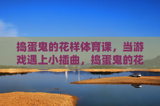 捣蛋鬼的花样体育课,当游戏遇上小插曲,捣蛋鬼的花样体育课,游戏小插曲 捣蛋鬼的花样体育课,当游戏遇上小插曲,捣蛋鬼的花样体育课,游戏小插曲