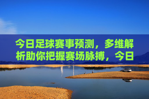 今日足球赛事预测,多维解析助你把握赛场脉搏,今日足球赛事预测,多维解析助你把握赛场脉搏 今日足球赛事预测,多维解析助你把握赛场脉搏,今日足球赛事预测,多维解析助你把握赛场脉搏