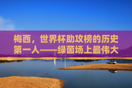梅西,世界杯助攻榜的历史第一人——绿茵场上最伟大的造机者,梅西,世界杯助攻王,绿茵最伟大造机者 梅西,世界杯助攻榜的历史第一人——绿茵场上最伟大的造机者,梅西,世界杯助攻王,绿茵最伟大造机者