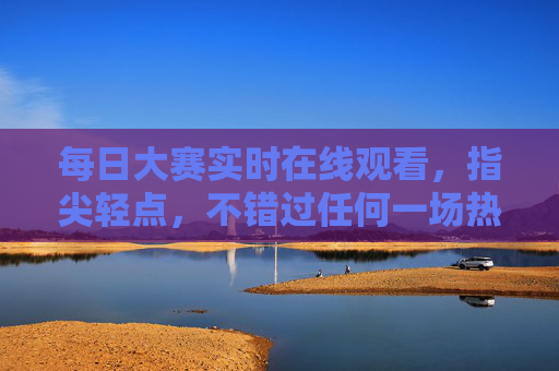 每日大赛实时在线观看,指尖轻点,不错过任何一场热血竞技,指尖轻点,每日大赛实时不错过热血竞技 每日大赛实时在线观看,指尖轻点,不错过任何一场热血竞技,指尖轻点,每日大赛实时不错过热血竞技