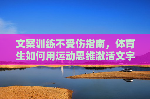 文案训练不受伤指南,体育生如何用运动思维激活文字力量 文案训练不受伤指南,体育生如何用运动思维激活文字力量