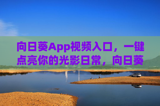 向日葵App视频入口，一键点亮你的光影日常，向日葵App视频入口，一键点亮光影日常