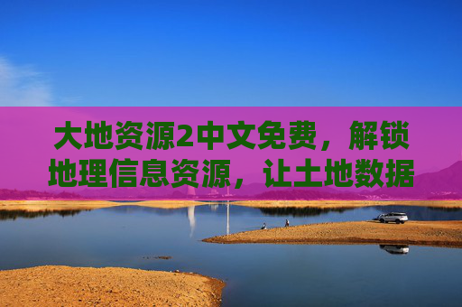 大地资源2中文免费，解锁地理信息资源，让土地数据触手可及，大地资源2中文免费，解锁地理信息资源，土地数据触手可及