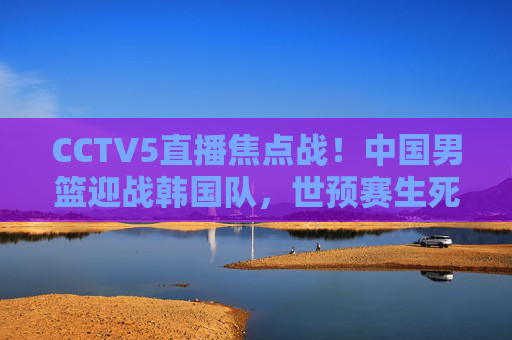 CCTV5直播焦点战!中国男篮迎战韩国队,世预赛生死局能否打破恐韩魔咒?CCTV5直播!中国男篮世预赛生死战迎战韩国,能否打破恐韩魔咒? CCTV5直播焦点战!中国男篮迎战韩国队,世预赛生死局能否打破恐韩魔咒?CCTV5直播!中国男篮世预赛生死战迎战韩国,能否打破恐韩魔咒?