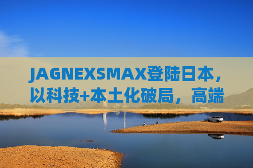 JAGNEXSMAX登陆日本,以科技+本土化破局,高端消费电子市场迎新变量,JAGNEXSMAX携科技+本土化破局日本 高端消费电子市场迎新变量 JAGNEXSMAX登陆日本,以科技+本土化破局,高端消费电子市场迎新变量,JAGNEXSMAX携科技+本土化破局日本 高端消费电子市场迎新变量