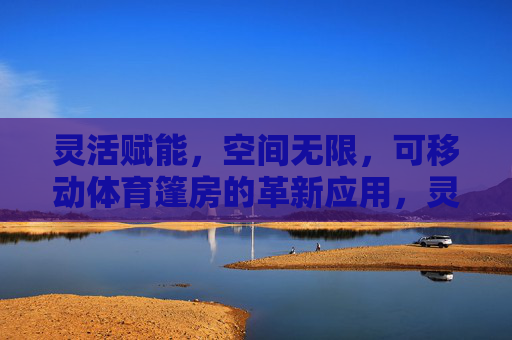 灵活赋能,空间无限,可移动体育篷房的革新应用,灵活赋能,空间无限,可移动体育篷房的革新应用 灵活赋能,空间无限,可移动体育篷房的革新应用,灵活赋能,空间无限,可移动体育篷房的革新应用