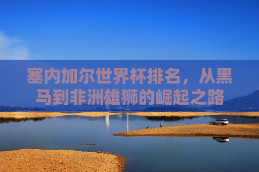 塞内加尔世界杯排名,从黑马到非洲雄狮的崛起之路 塞内加尔世界杯排名,从黑马到非洲雄狮的崛起之路