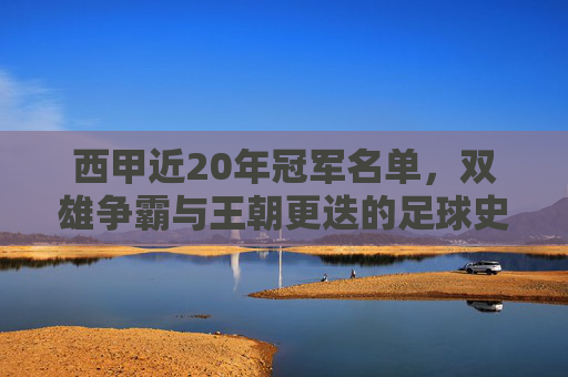 西甲近20年冠军名单,双雄争霸与王朝更迭的足球史诗,西甲近20年冠军史诗,双雄争霸与王朝更迭 西甲近20年冠军名单,双雄争霸与王朝更迭的足球史诗,西甲近20年冠军史诗,双雄争霸与王朝更迭
