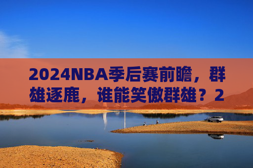2024NBA季后赛前瞻,群雄逐鹿,谁能笑傲群雄?2024NBA季后赛前瞻,群雄逐鹿谁能笑傲群雄 2024NBA季后赛前瞻,群雄逐鹿,谁能笑傲群雄?2024NBA季后赛前瞻,群雄逐鹿谁能笑傲群雄