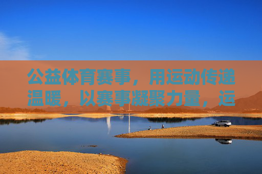 公益体育赛事,用运动传递温暖,以赛事凝聚力量,运动传递温暖,公益赛事凝聚力量 公益体育赛事,用运动传递温暖,以赛事凝聚力量,运动传递温暖,公益赛事凝聚力量