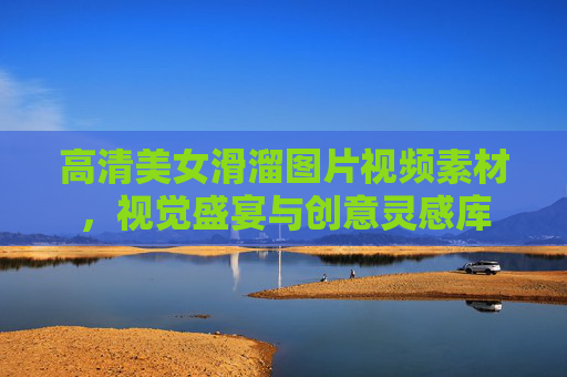 高清美女滑溜图片视频素材，视觉盛宴与创意灵感库