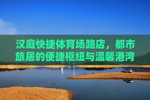 汉庭快捷体育场路店,都市旅居的便捷枢纽与温馨港湾,汉庭快捷体育场路店,都市旅居的便捷枢纽与温馨港湾 汉庭快捷体育场路店,都市旅居的便捷枢纽与温馨港湾,汉庭快捷体育场路店,都市旅居的便捷枢纽与温馨港湾