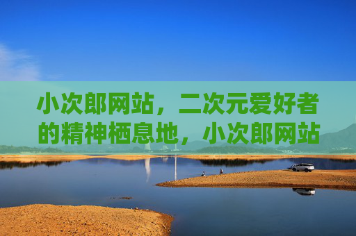 小次郎网站，二次元爱好者的精神栖息地，小次郎网站，二次元爱好者的精神栖息地