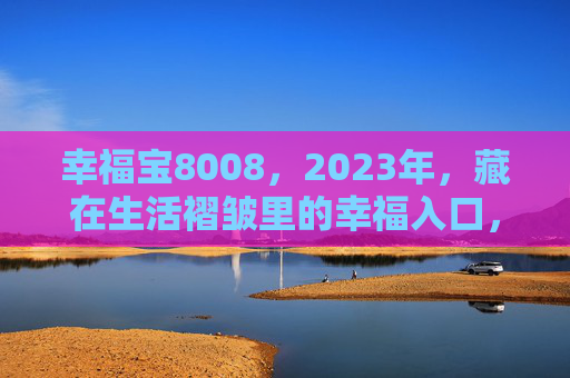 幸福宝8008，2023年，藏在生活褶皱里的幸福入口，幸福宝8008，藏在生活褶皱里的幸福入口