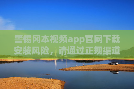警惕冈本视频app官网下载安装风险，请通过正规渠道获取应用，警惕冈本视频app官网下载风险，请通过正规渠道获取应用