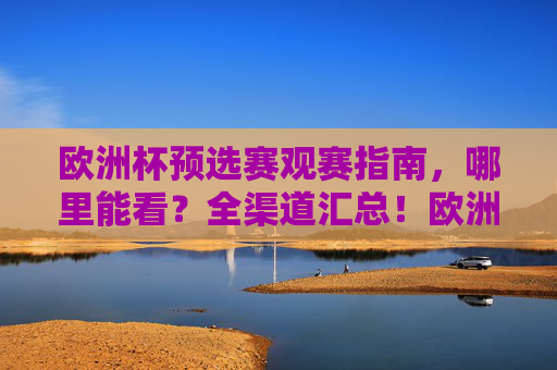欧洲杯预选赛观赛指南，哪里能看？全渠道汇总！欧洲杯预选赛观赛指南，全渠道汇总