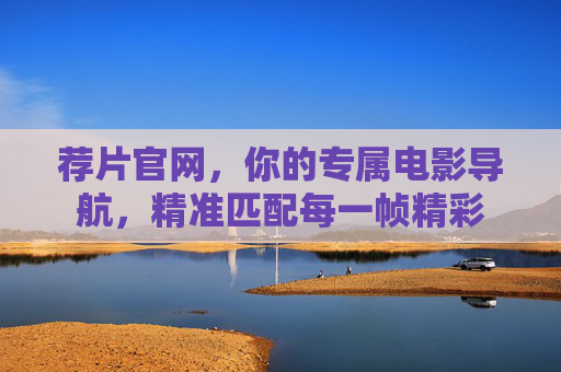 荐片官网，你的专属电影导航，精准匹配每一帧精彩