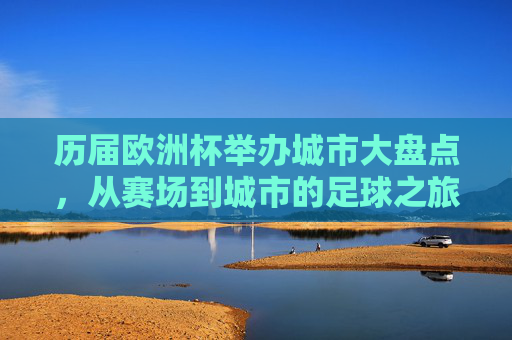 历届欧洲杯举办城市大盘点，从赛场到城市的足球之旅，历届欧洲杯举办城市大盘点，从赛场到城市的足球之旅