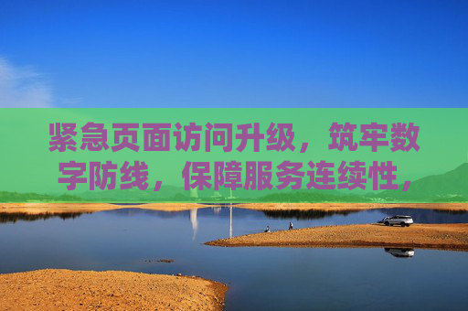 紧急页面访问升级，筑牢数字防线，保障服务连续性，紧急升级页面访问，筑牢数字防线护服务连续性