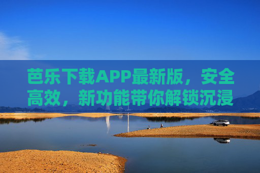 芭乐下载APP最新版，安全高效，新功能带你解锁沉浸式娱乐体验，芭乐APP最新版，安全高效，新功能解锁沉浸式娱乐体验