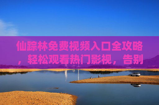 仙踪林免费视频入口全攻略，轻松观看热门影视，告别付费烦恼，仙踪林免费视频入口全攻略，轻松观看热门，告别付费