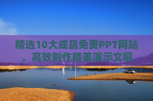精选10大成品免费PPT网站，高效制作精美演示文稿