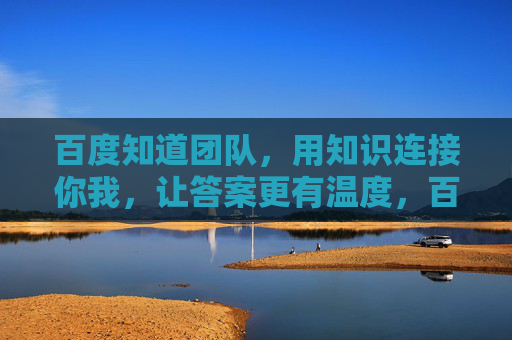 百度知道团队，用知识连接你我，让答案更有温度，百度知道，知识连接你我，答案有温度