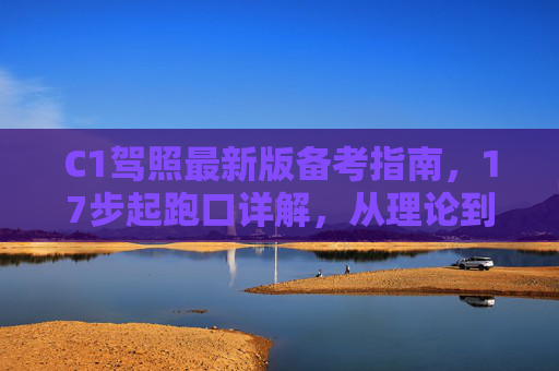 C1驾照最新版备考指南，17步起跑口详解，从理论到实践攻克起步难关，C1驾照最新版备考指南，17步起跑口详解，从理论到实践攻克起步难关