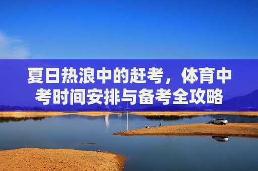 夏日热浪中的赶考，体育中考时间安排与备考全攻略