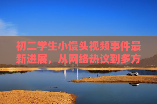 初二学生小馒头视频事件最新进展，从网络热议到多方守护，聚焦青少年成长引言，初二学生小馒头事件，从网络热议到多方守护，聚焦青少年成长