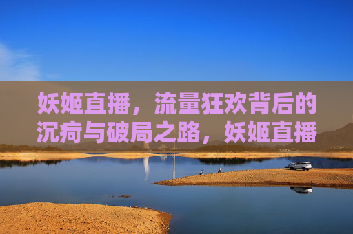 妖姬直播，流量狂欢背后的沉疴与破局之路，妖姬直播，流量狂欢背后的沉疴与破局