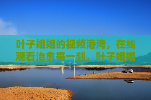 叶子姐姐的视频港湾，在线观看治愈每一刻，叶子姐姐的治愈视频港湾