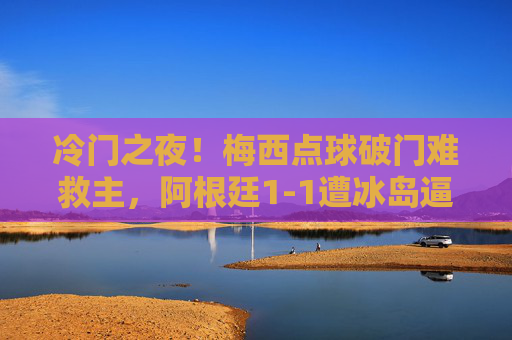 冷门之夜！梅西点球破门难救主，阿根廷1-1遭冰岛逼平，世界杯首战告急，冷门！梅西点球破门难救主，阿根廷世界杯首战遭冰岛逼平
