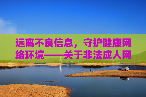 远离不良信息，守护健康网络环境——关于非法成人网站的警示，警惕非法成人网站，共护清朗网络空间