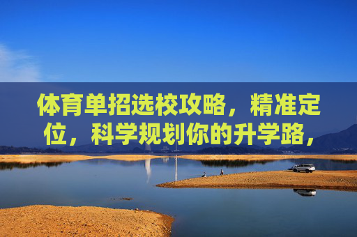 体育单招选校攻略，精准定位，科学规划你的升学路，体育单招选校攻略，精准定位科学规划升学路