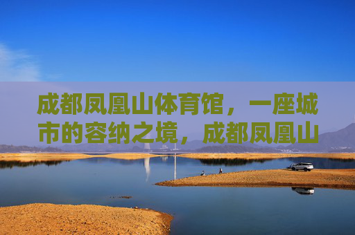 成都凤凰山体育馆，一座城市的容纳之境，成都凤凰山体育馆，一座城市的容纳之境