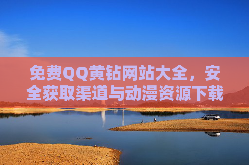 免费QQ黄钻网站大全，安全获取渠道与动漫资源下载指南