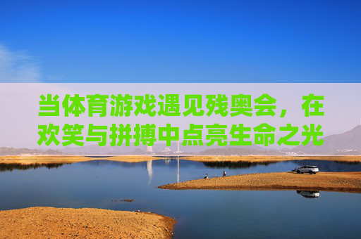 当体育游戏遇见残奥会，在欢笑与拼搏中点亮生命之光