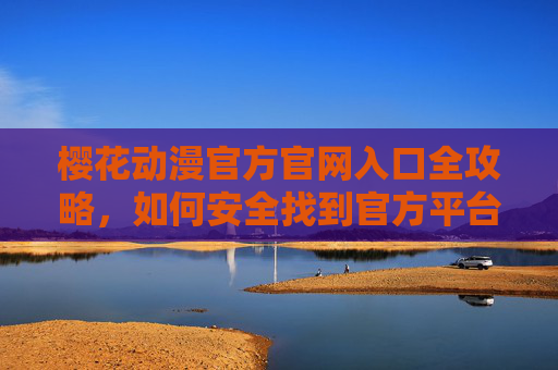 樱花动漫官方官网入口全攻略，如何安全找到官方平台，樱花动漫官方官网入口安全全攻略，确保找到官方平台