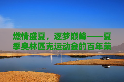 燃情盛夏，逐梦巅峰——夏季奥林匹克运动会的百年荣光与时代回响，百年奥运盛夏，荣光与时代回响