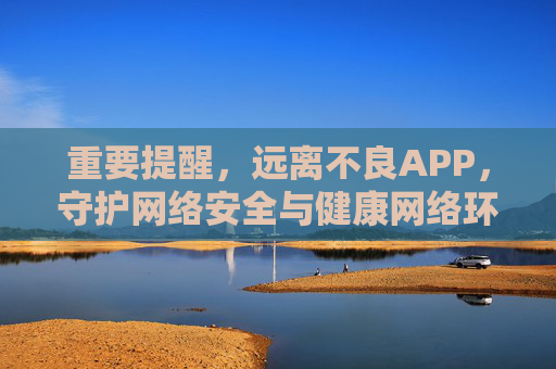 重要提醒，远离不良APP，守护网络安全与健康网络环境，远离不良APP 净化网络环境