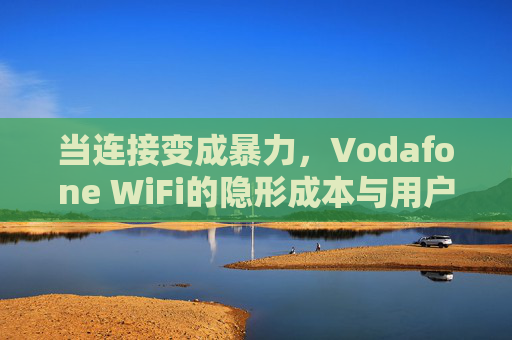 当连接变成暴力，Vodafone WiFi的隐形成本与用户困境，Vodafone WiFi，暴力连接的隐形成本与用户困境