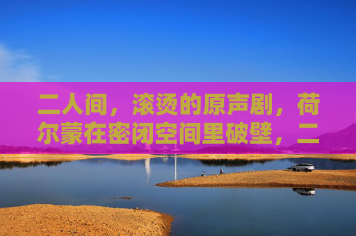 二人间，滚烫的原声剧，荷尔蒙在密闭空间里破壁，二人间，滚烫荷尔蒙破壁原声