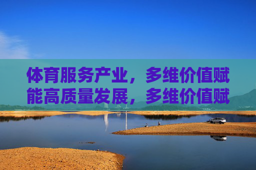 体育服务产业，多维价值赋能高质量发展，多维价值赋能体育服务产业高质量发展