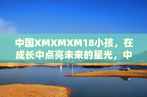 中国XMXMXM18小孩，在成长中点亮未来的星光，中国成长少年，点亮未来星光