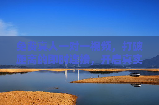 免费真人一对一视频，打破距离的即时连接，开启真实交流新体验