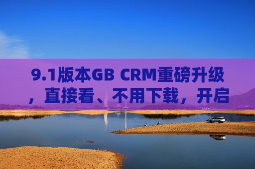 9.1版本GB CRM重磅升级，直接看、不用下载，开启高效办公新体验，1版本GB CRM重磅升级，免下载，高效办公新体验